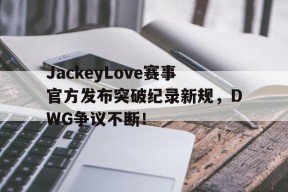 YIHAO-JackeyLove赛事官方发布突破纪录新规，DWG争议不断！的简单介绍
